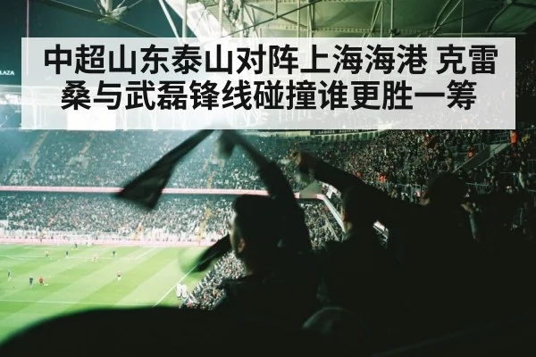 中超山东泰山对阵上海海港 克雷桑与武磊锋线碰撞谁更胜一筹 | Kaiyun Sports