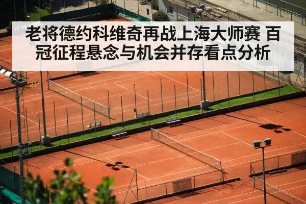 老将德约科维奇再战上海大师赛 百冠征程悬念与机会并存看点分析 | Kaiyun Sports
