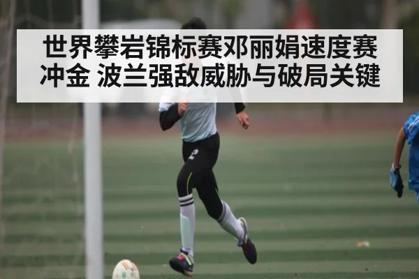 世界攀岩锦标赛邓丽娟速度赛冲金 波兰强敌威胁与破局关键 | Kaiyun Sports