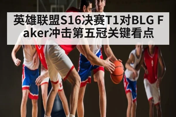 英雄联盟S16决赛T1对BLG Faker冲击第五冠关键看点