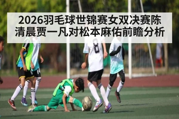 2026羽毛球世锦赛女双决赛陈清晨贾一凡对松本麻佑前瞻分析