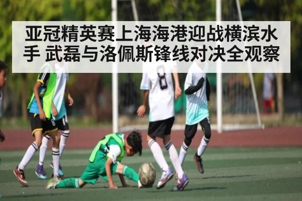 亚冠精英赛上海海港迎战横滨水手 武磊与洛佩斯锋线对决全观察