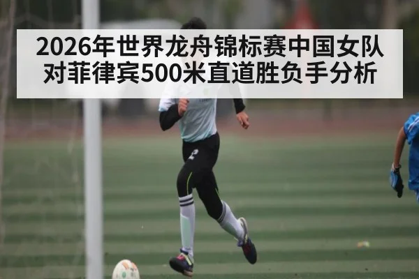2026年世界龙舟锦标赛中国女队对菲律宾500米直道胜负手分析