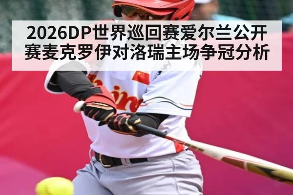 2026DP世界巡回赛爱尔兰公开赛麦克罗伊对洛瑞主场争冠分析 - Kaiyun Sports