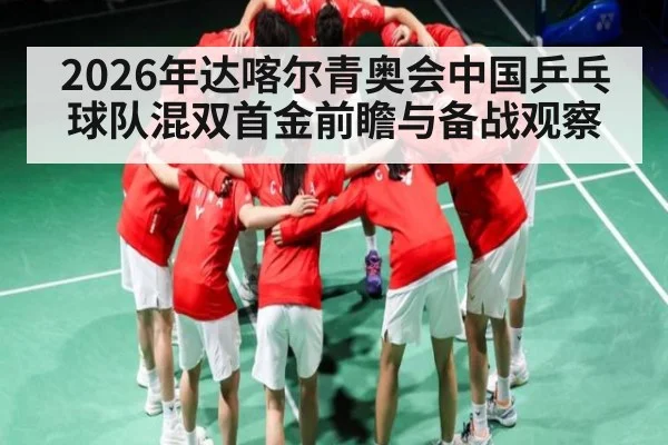 2026年达喀尔青奥会中国乒乓球队混双首金前瞻与备战观察 | Kaiyun Sports